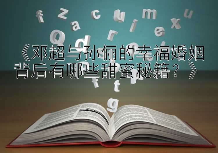 《邓超与孙俪的幸福婚姻背后有哪些甜蜜秘籍？》