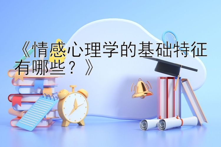 《情感心理学的基础特征有哪些？》