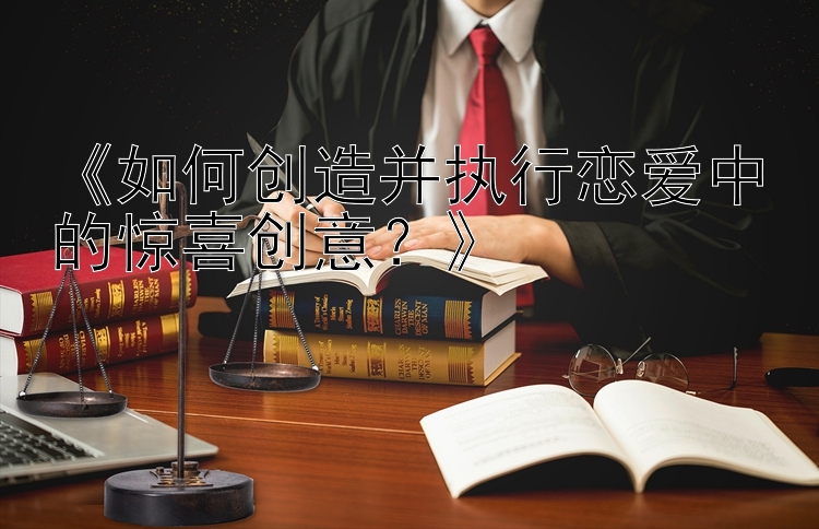 《如何创造并执行恋爱中的惊喜创意？》