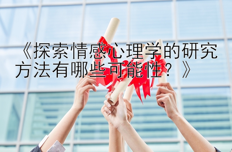 《探索情感心理学的研究方法有哪些可能性？》