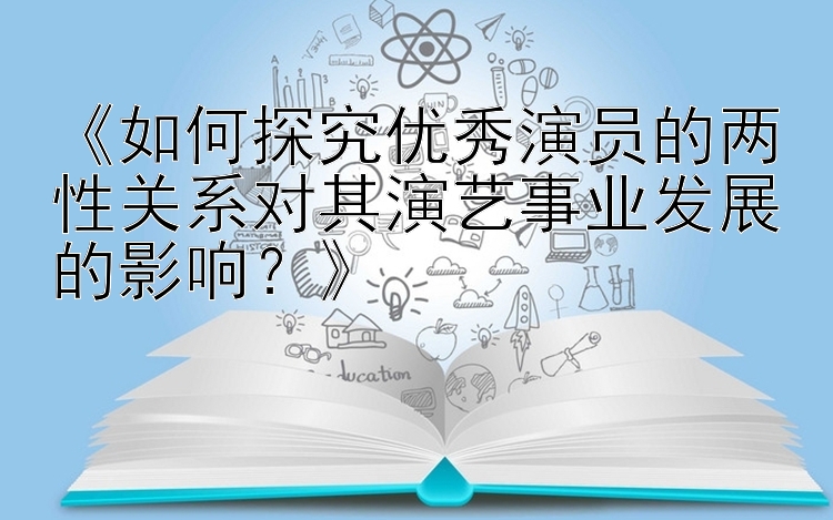 《如何探究优秀演员的两性关系对其演艺事业发展的影响？》