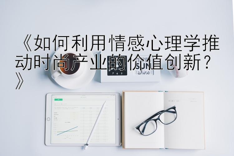 《如何利用情感心理学推动时尚产业的价值创新？》