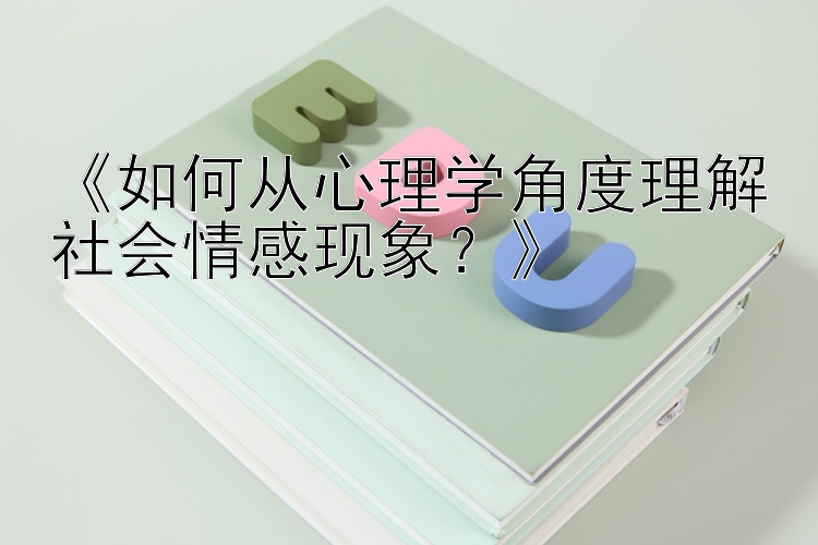 《如何从心理学角度理解社会情感现象？》