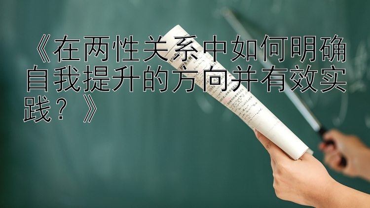 《在两性关系中如何明确自我提升的方向并有效实践？》