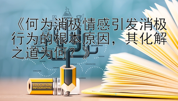 《何为消极情感引发消极行为的根本原因，其化解之道为何？》