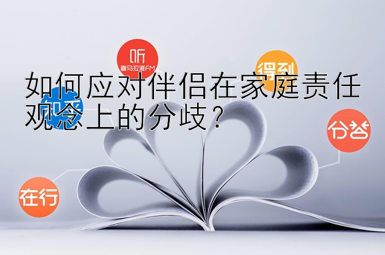 如何应对伴侣在家庭责任观念上的分歧？