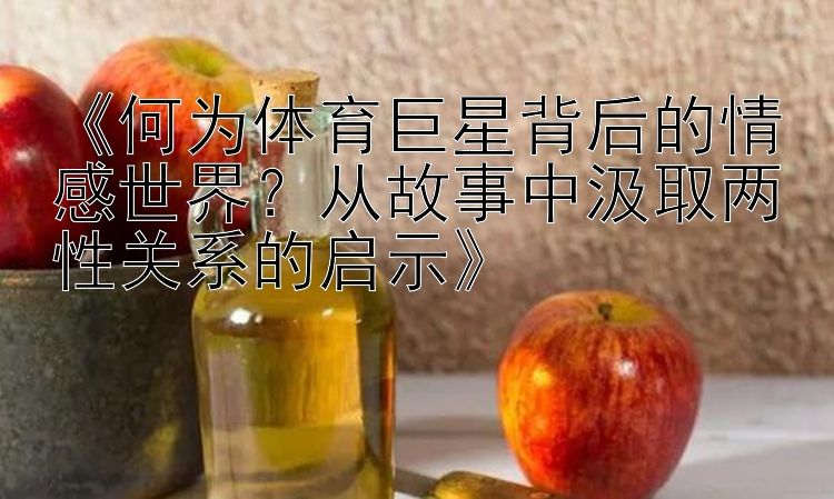 《何为体育巨星背后的情感世界？从故事中汲取两性关系的启示》