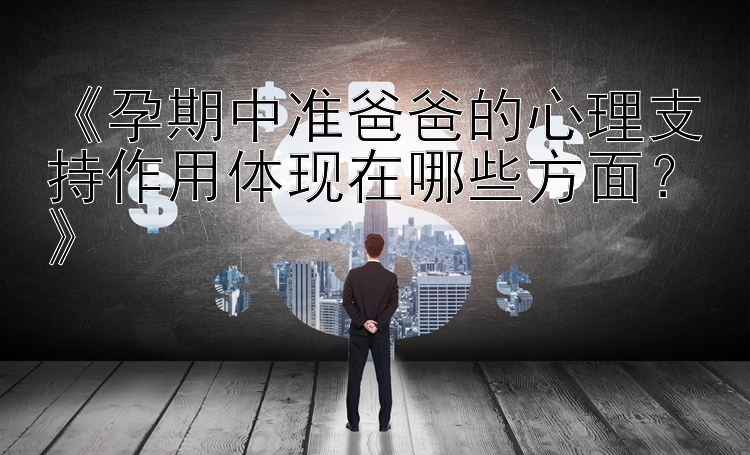 《孕期中准爸爸的心理支持作用体现在哪些方面？》