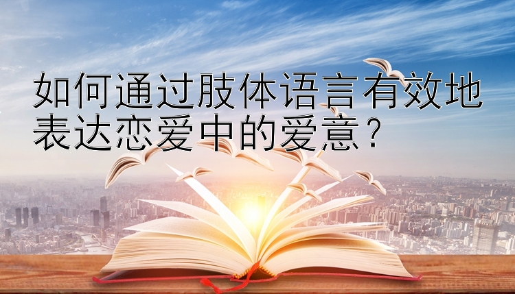 如何通过肢体语言有效地表达恋爱中的爱意？