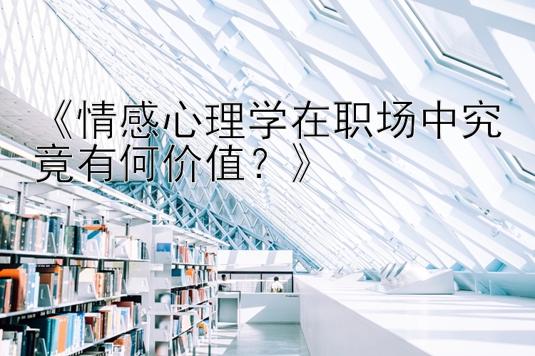 《情感心理学在职场中究竟有何价值？》