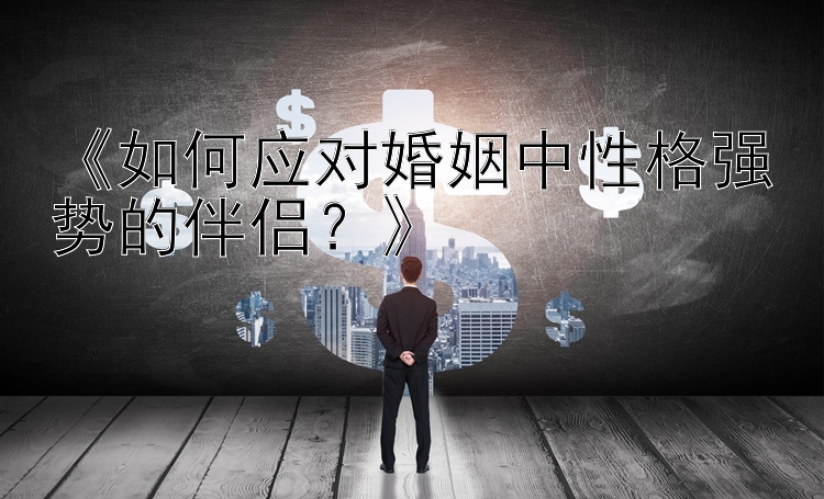 《如何应对婚姻中性格强势的伴侣？》