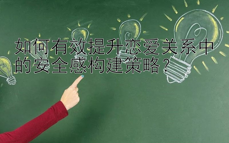 如何有效提升恋爱关系中的安全感构建策略？