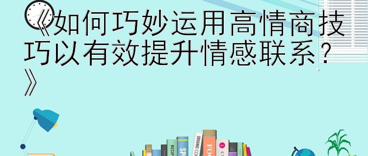 《如何巧妙运用高情商技巧以有效提升情感联系？》