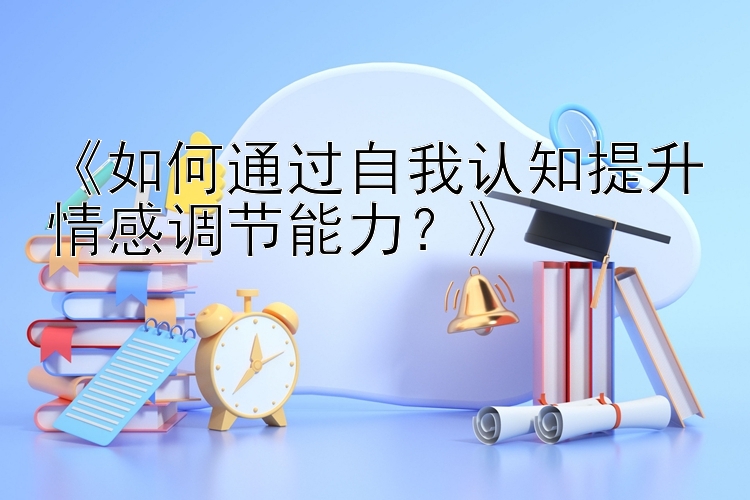 《如何通过自我认知提升情感调节能力？》