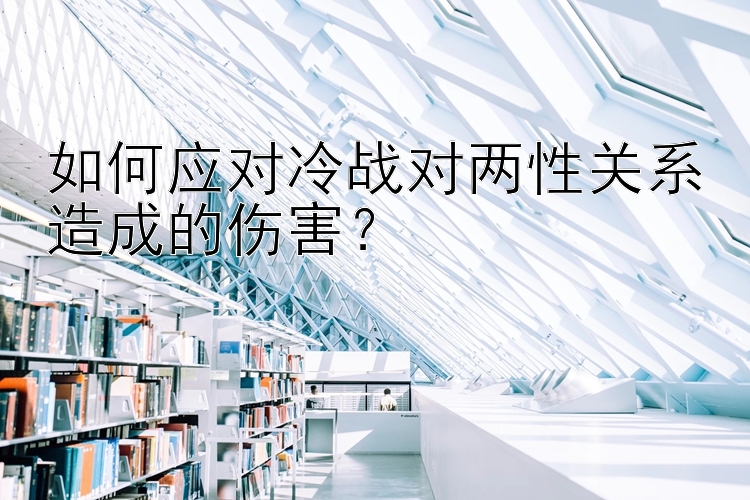 如何应对冷战对两性关系造成的伤害？