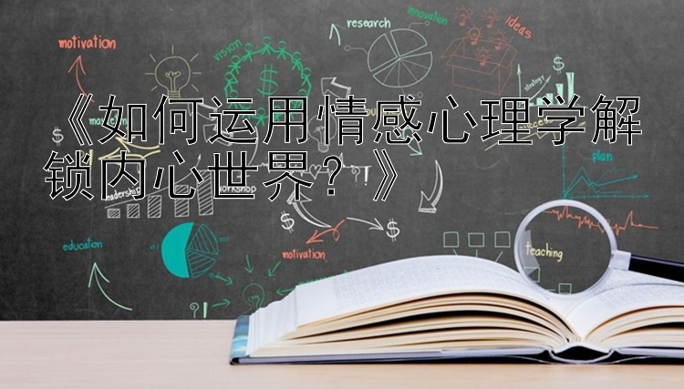 《如何运用情感心理学解锁内心世界？》