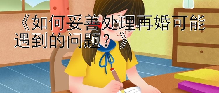 《如何妥善处理再婚可能遇到的问题？》