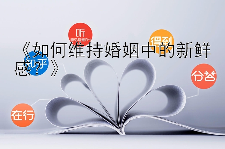 大发玩单双大小教学技巧分享 《如何维持婚姻中的新鲜感？》