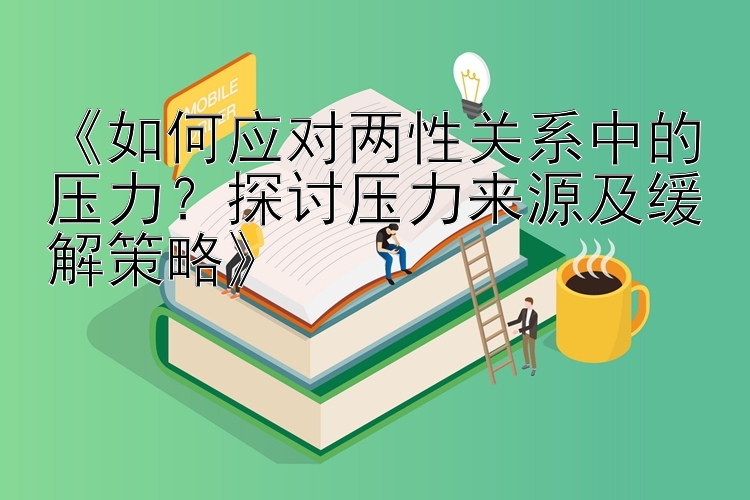 《如何应对两性关系中的压力？探讨压力来源及缓解策略》