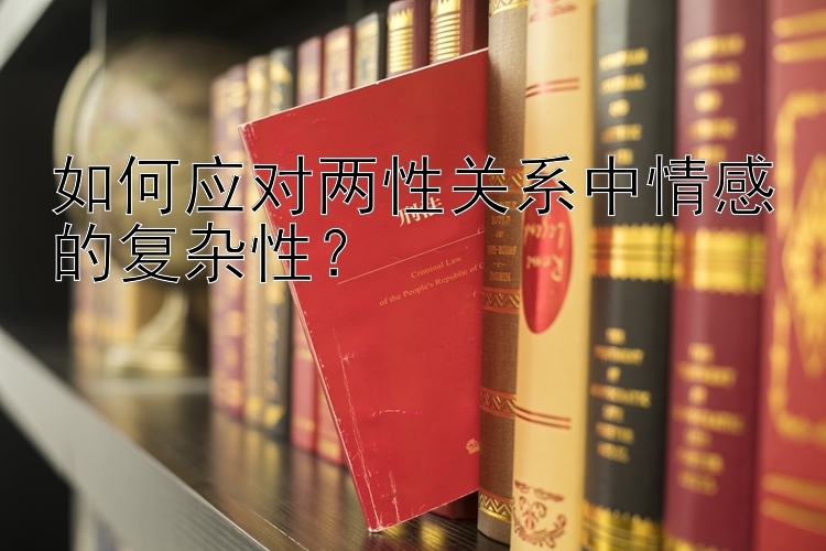 如何应对两性关系中情感的复杂性？