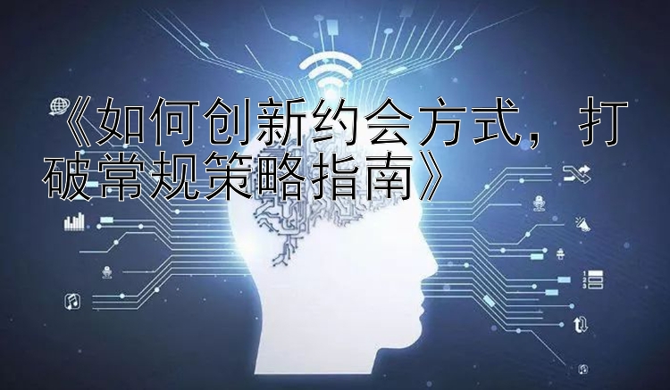 《如何创新约会方式，打破常规策略指南》