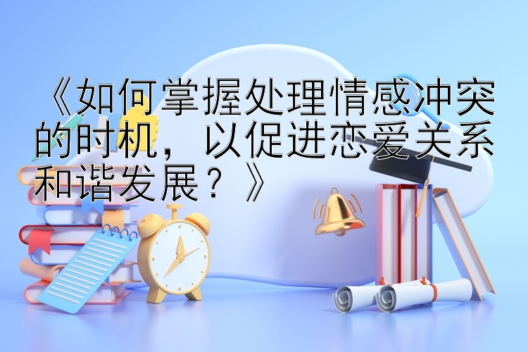 《如何掌握处理情感冲突的时机，以促进恋爱关系和谐发展？》