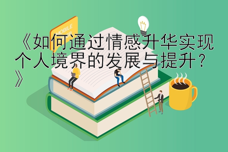 《如何通过情感升华实现个人境界的发展与提升？》