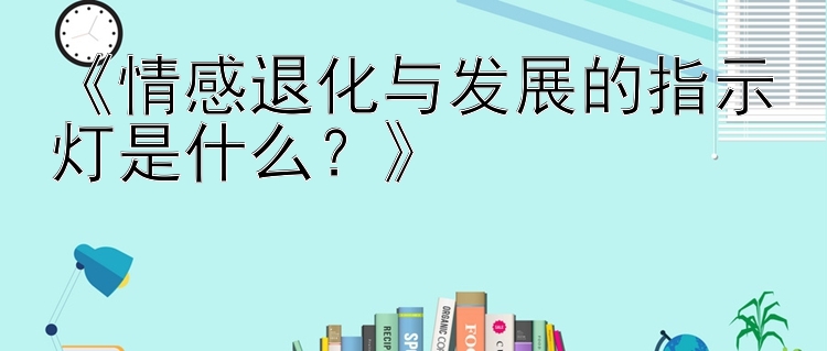 《情感退化与发展的指示灯是什么？》