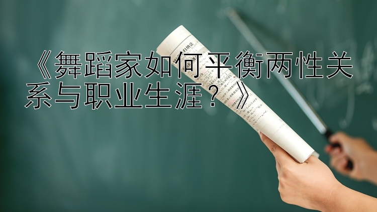 《舞蹈家如何平衡两性关系与职业生涯？》