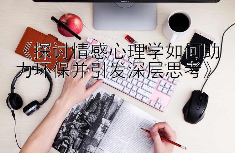 《探讨情感心理学如何助力环保并引发深层思考》