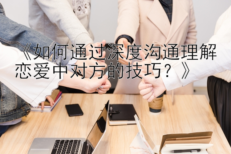 《如何通过深度沟通理解恋爱中对方的技巧？》