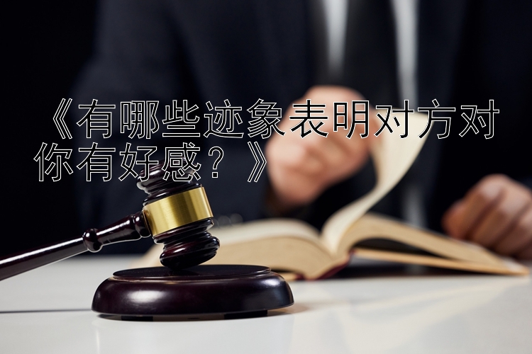 《有哪些迹象表明对方对你有好感？》