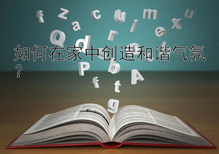 如何在家中创造和谐气氛？