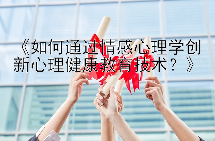 《如何通过情感心理学创新心理健康教育技术？》