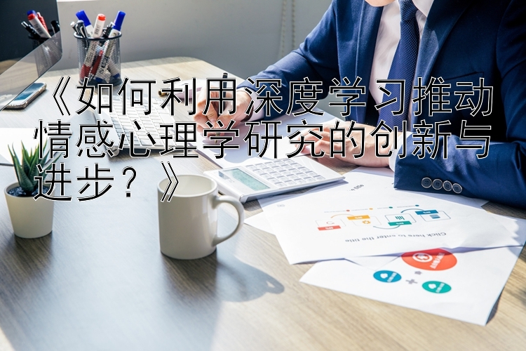 《如何利用深度学习推动情感心理学研究的创新与进步？》