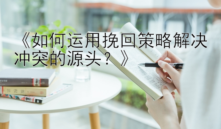 《如何运用挽回策略解决冲突的源头？》