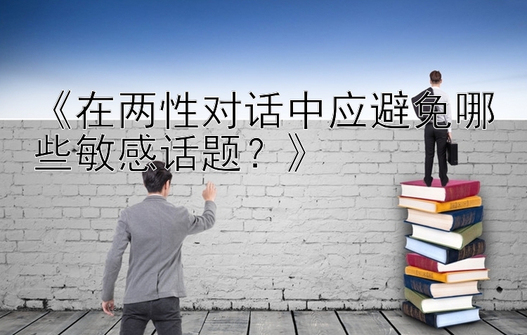 《在两性对话中应避免哪些敏感话题？》