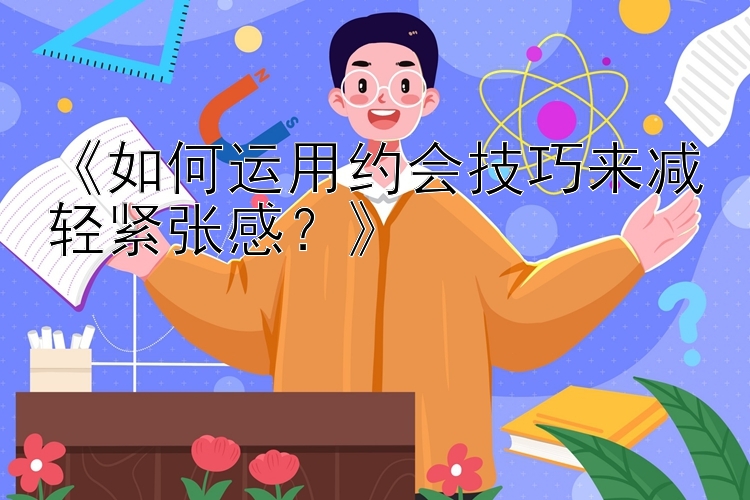 《如何运用约会技巧来减轻紧张感？》