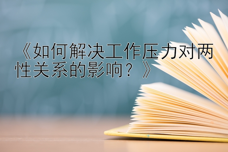 《如何解决工作压力对两性关系的影响？》