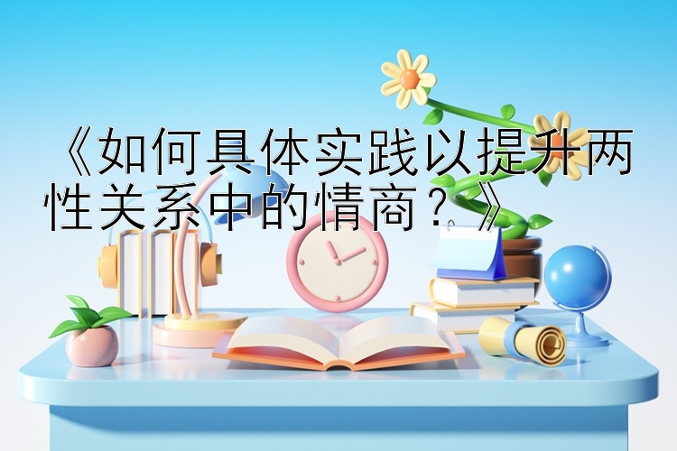 《如何具体实践以提升两性关系中的情商？》