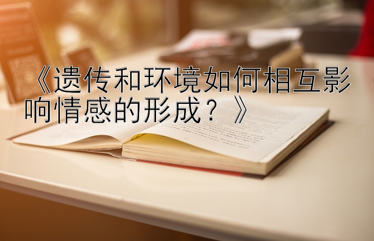 《遗传和环境如何相互影响情感的形成？》