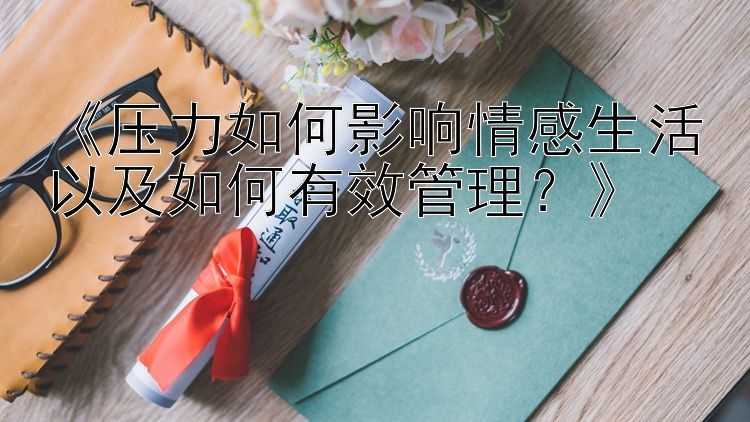 《压力如何影响情感生活以及如何有效管理？》