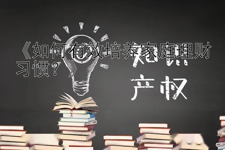 《如何有效培养家庭理财习惯？》