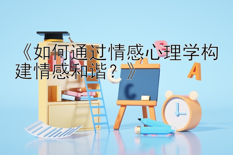 《如何通过情感心理学构建情感和谐？》