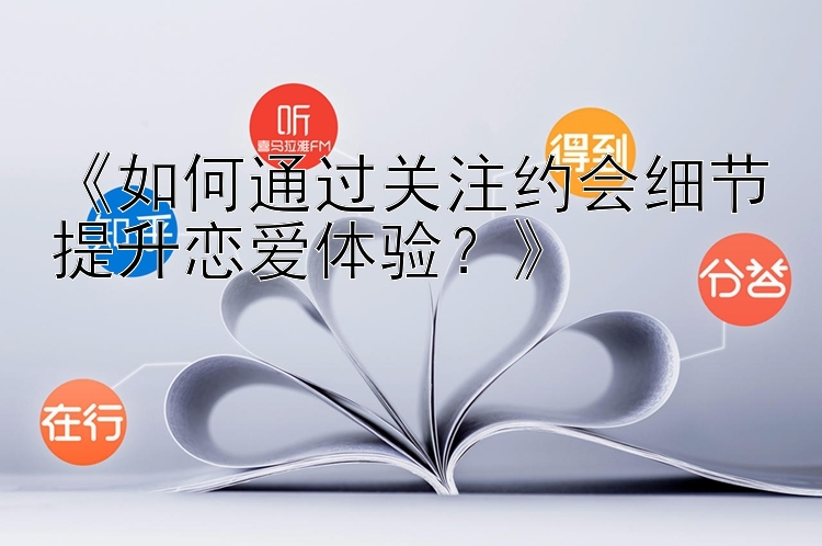 《如何通过关注约会细节提升恋爱体验？》