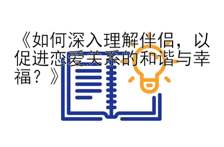 《如何深入理解伴侣，以促进恋爱关系的和谐与幸福？》