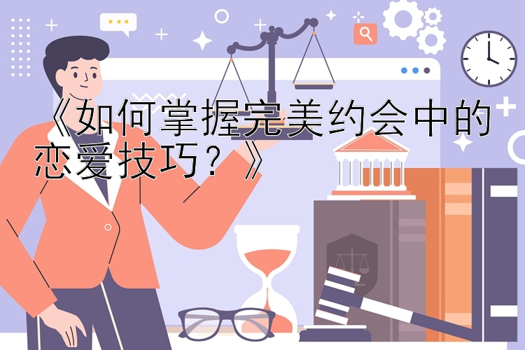 《如何掌握完美约会中的恋爱技巧？》