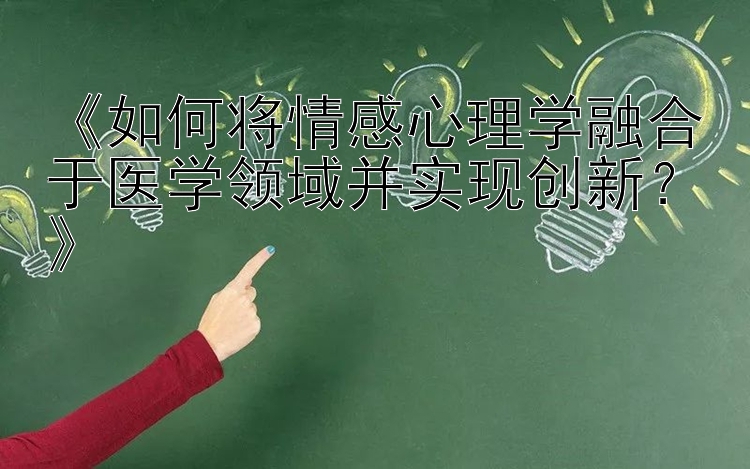 《如何将情感心理学融合于医学领域并实现创新？》