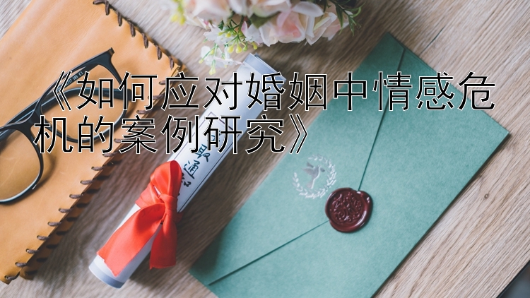 《如何应对婚姻中情感危机的案例研究》