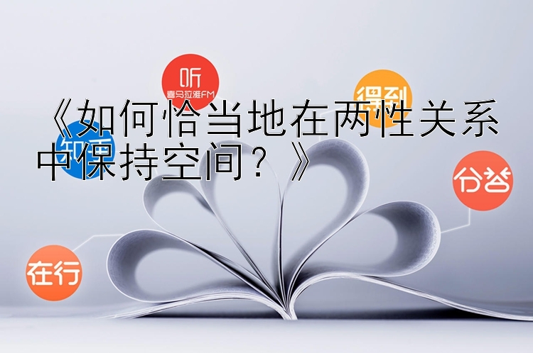 《如何恰当地在两性关系中保持空间？》